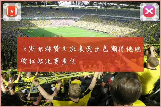 卡斯尔称赞文班表现出色期待他继续扛起比赛重任