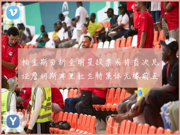 帕金斯分析全明星投票或将首次见证詹姆斯库里杜兰特集体无缘前五