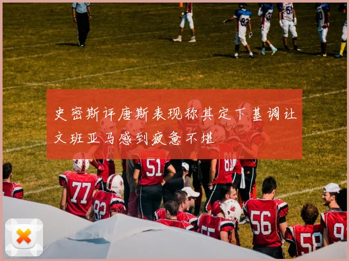 史密斯评唐斯表现称其定下基调让文班亚马感到疲惫不堪