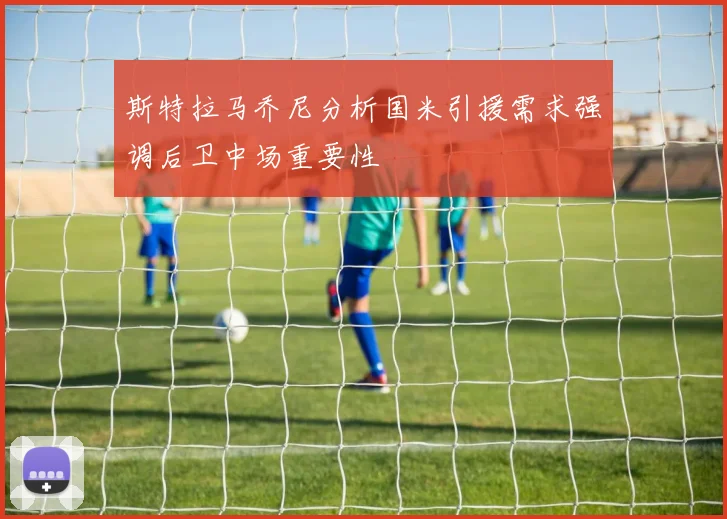 斯特拉马乔尼分析国米引援需求强调后卫中场重要性