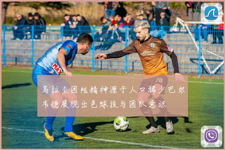 乌拉圭团结精神源于人口稀少巴尔韦德展现出色球技与团队意识