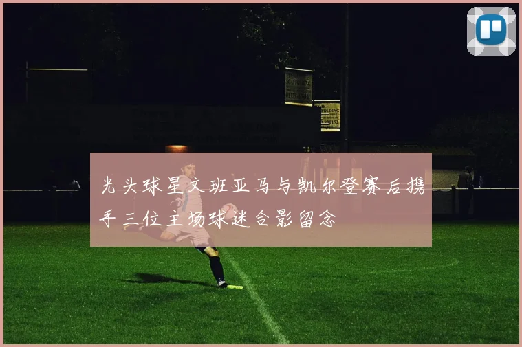 光头球星文班亚马与凯尔登赛后携手三位主场球迷合影留念