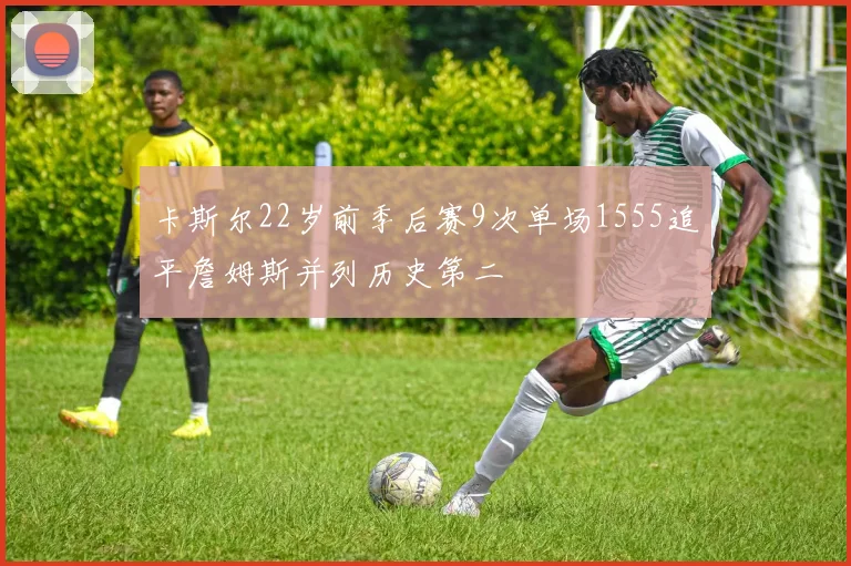 卡斯尔22岁前季后赛9次单场1555追平詹姆斯并列历史第二