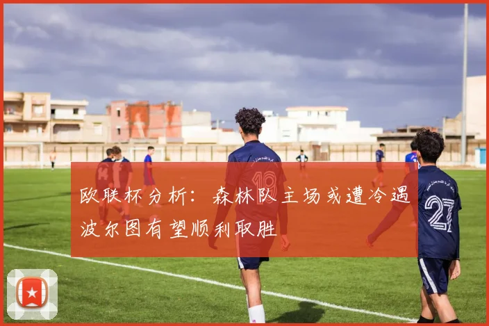 欧联杯分析：森林队主场或遭冷遇波尔图有望顺利取胜