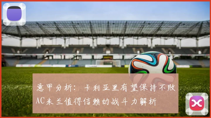 意甲分析：卡利亚里有望保持不败AC米兰值得信赖的战斗力解析
