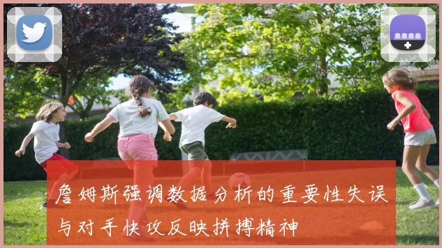 詹姆斯强调数据分析的重要性失误与对手快攻反映拼搏精神