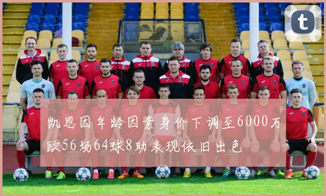 凯恩因年龄因素身价下调至6000万欧56场64球8助表现依旧出色
