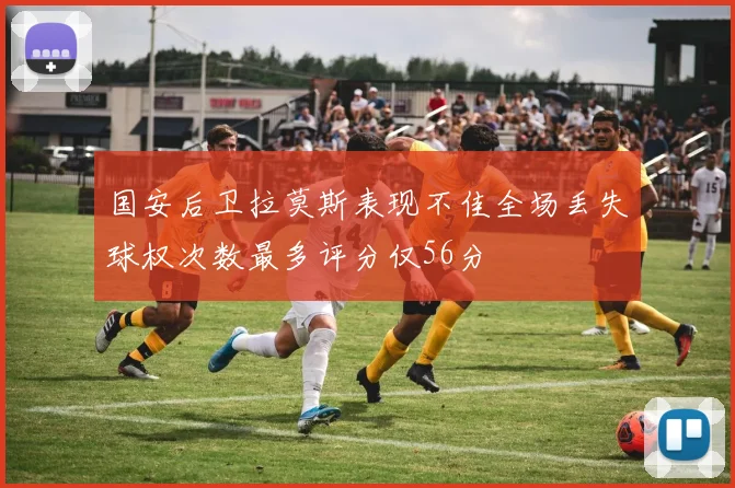 国安后卫拉莫斯表现不佳全场丢失球权次数最多评分仅56分