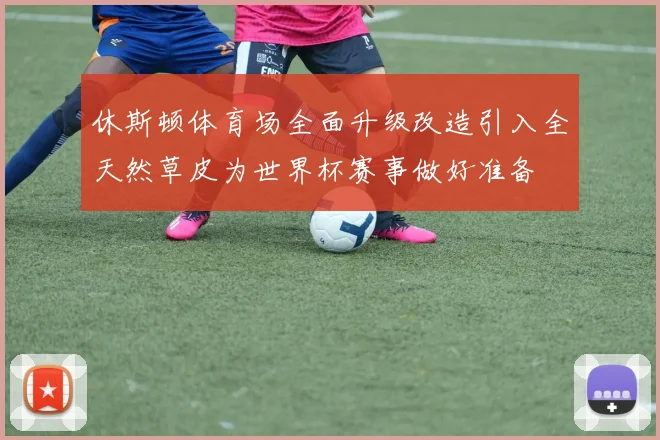 休斯顿体育场全面升级改造引入全天然草皮为世界杯赛事做好准备