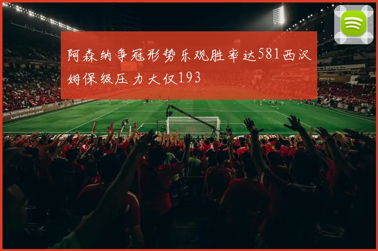 阿森纳争冠形势乐观胜率达581西汉姆保级压力大仅193