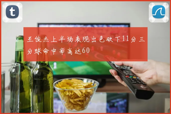 王俊杰上半场表现出色砍下11分三分球命中率高达60