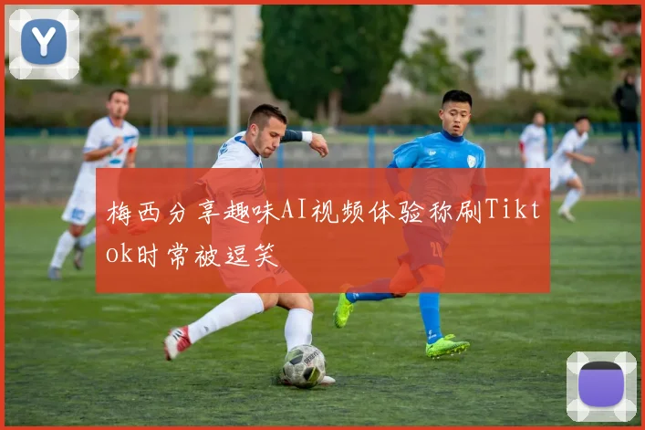 梅西分享趣味AI视频体验称刷Tiktok时常被逗笑