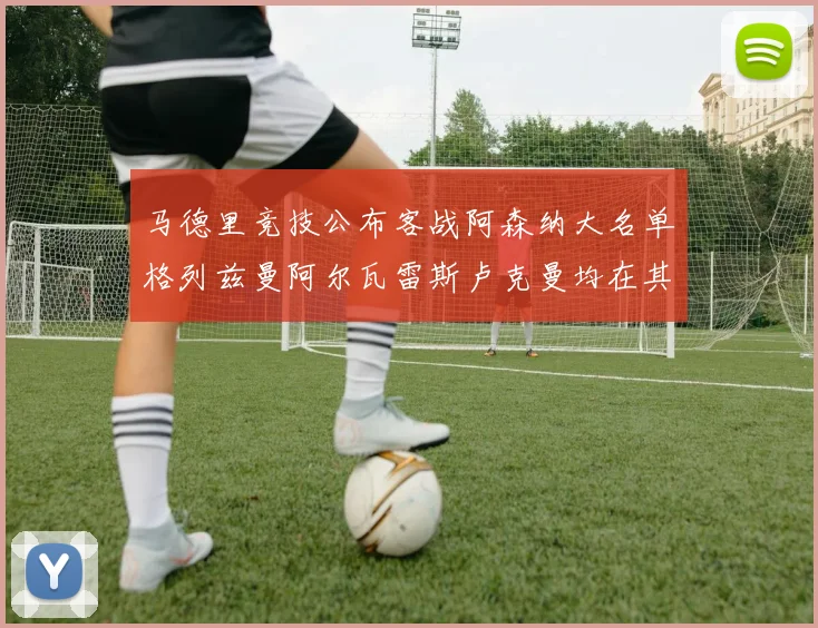 马德里竞技公布客战阿森纳大名单格列兹曼阿尔瓦雷斯卢克曼均在其中