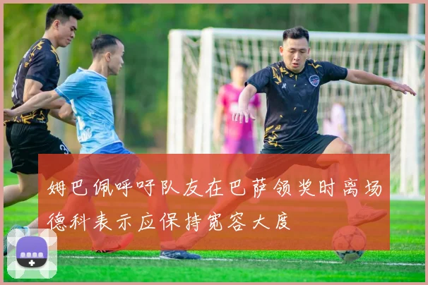 姆巴佩呼吁队友在巴萨领奖时离场德科表示应保持宽容大度