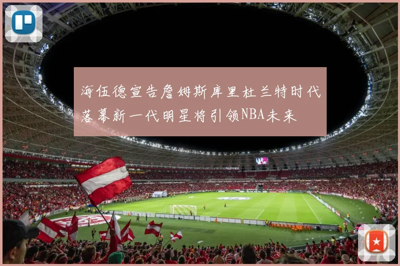 海伍德宣告詹姆斯库里杜兰特时代落幕新一代明星将引领NBA未来